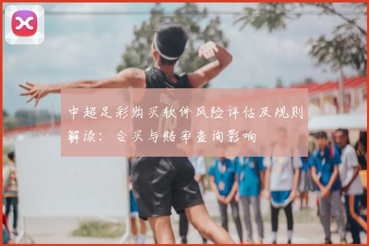 中超足彩购买软件风险评估及规则解读：合买与赔率查询影响