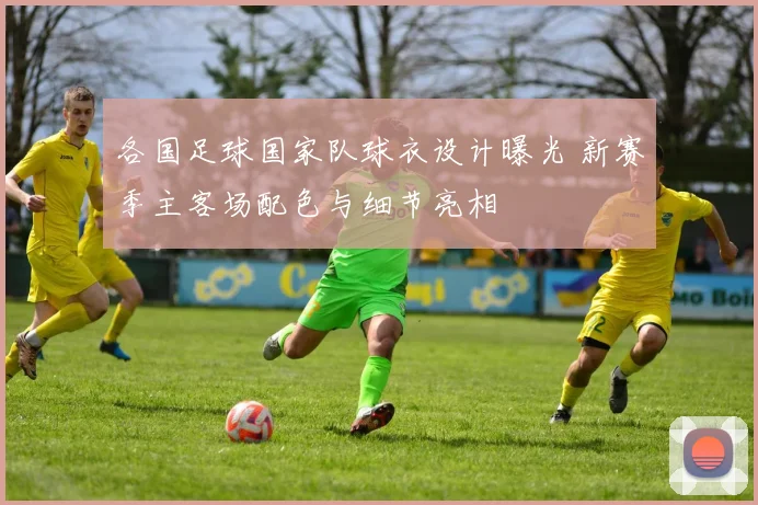 各国足球国家队球衣设计曝光 新赛季主客场配色与细节亮相