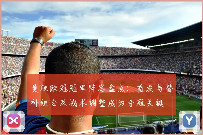 曼联欧冠冠军阵容盘点：首发与替补组合及战术调整成为夺冠关键