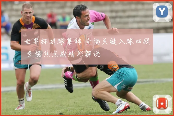 世界杯进球集锦 全场关键入球回顾 多场焦点战精彩解说