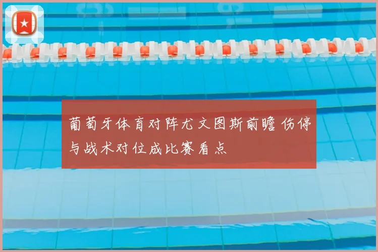 葡萄牙体育对阵尤文图斯前瞻 伤停与战术对位成比赛看点