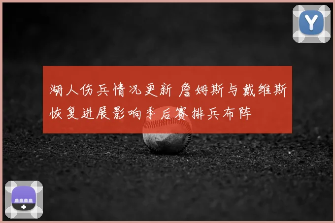 湖人伤兵情况更新 詹姆斯与戴维斯恢复进展影响季后赛排兵布阵