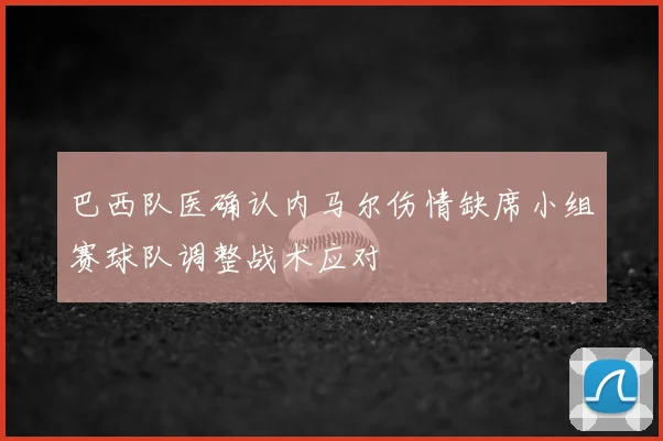 巴西队医确认内马尔伤情缺席小组赛球队调整战术应对