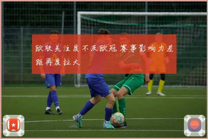 欧联关注度不及欧冠 赛事影响力差距再度拉大