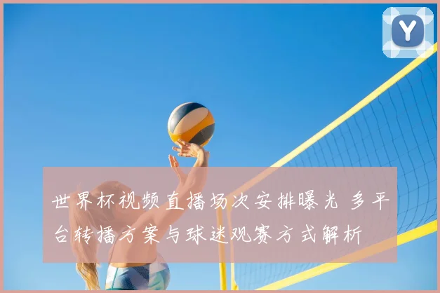 世界杯视频直播场次安排曝光 多平台转播方案与球迷观赛方式解析