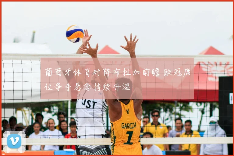 葡萄牙体育对阵布拉加前瞻 欧冠席位争夺悬念持续升温