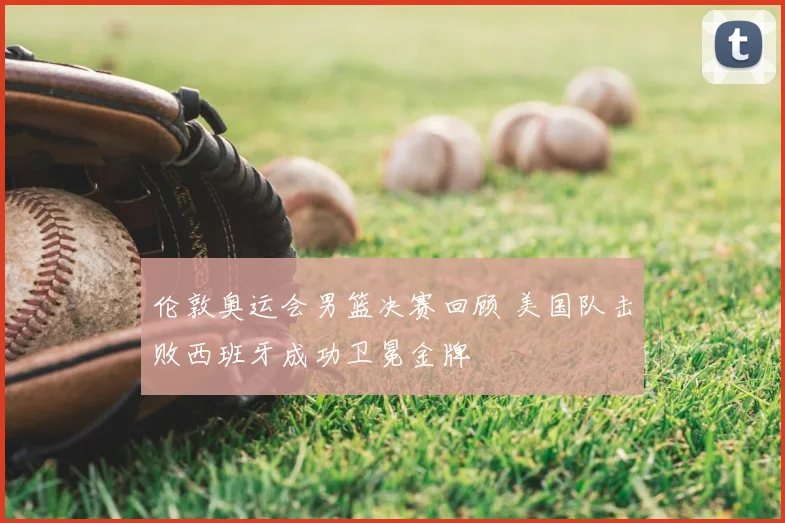 伦敦奥运会男篮决赛回顾 美国队击败西班牙成功卫冕金牌