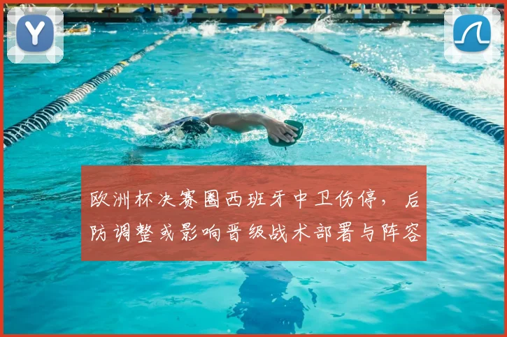 欧洲杯决赛圈西班牙中卫伤停，后防调整或影响晋级战术部署与阵容选择