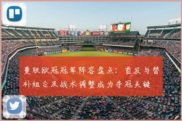 曼联欧冠冠军阵容盘点：首发与替补组合及战术调整成为夺冠关键