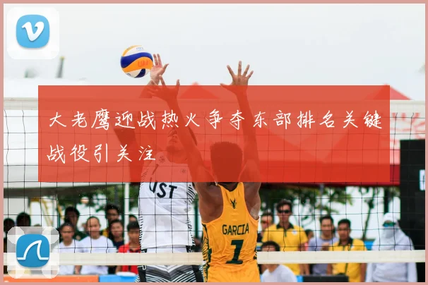 大老鹰迎战热火争夺东部排名关键战役引关注