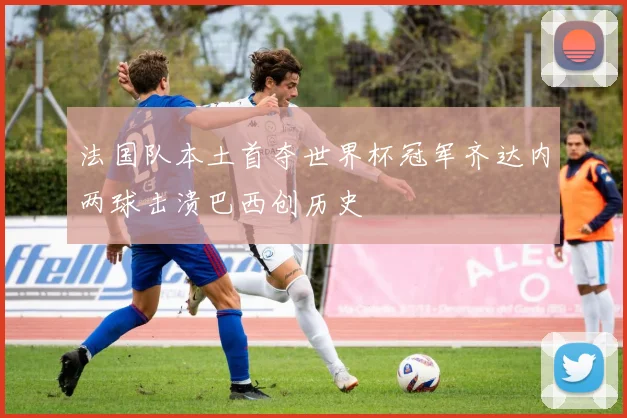 法国队本土首夺世界杯冠军齐达内两球击溃巴西创历史