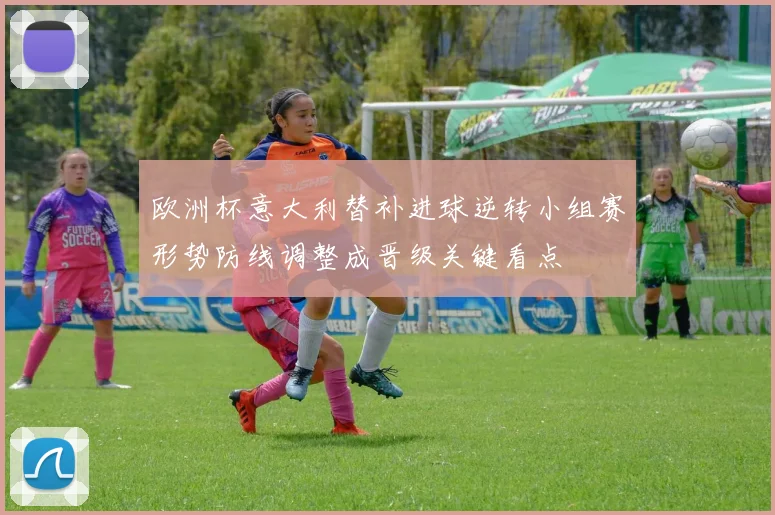 欧洲杯意大利替补进球逆转小组赛形势防线调整成晋级关键看点