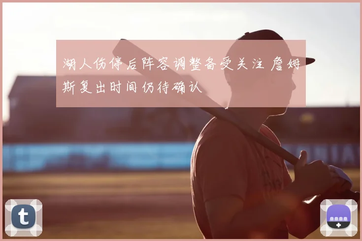 湖人伤停后阵容调整备受关注 詹姆斯复出时间仍待确认