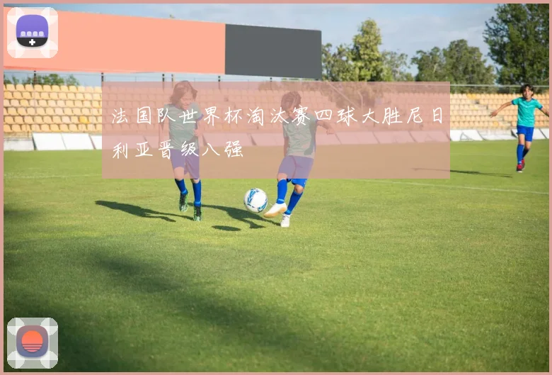 法国队世界杯淘汰赛四球大胜尼日利亚晋级八强