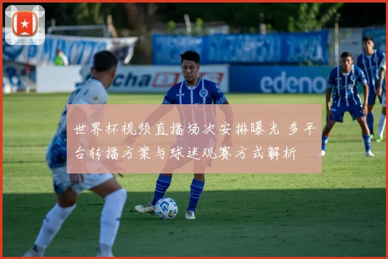 世界杯视频直播场次安排曝光 多平台转播方案与球迷观赛方式解析