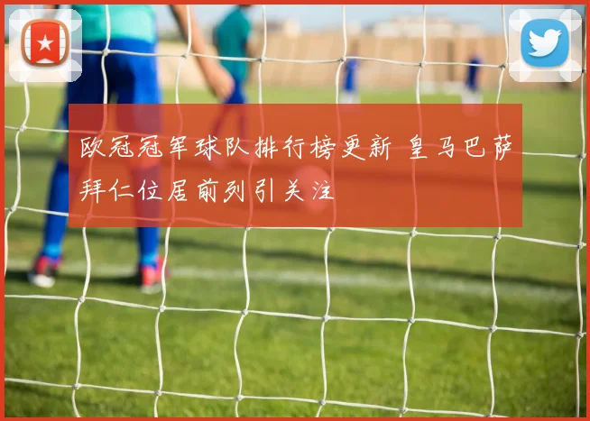 欧冠冠军球队排行榜更新 皇马巴萨拜仁位居前列引关注