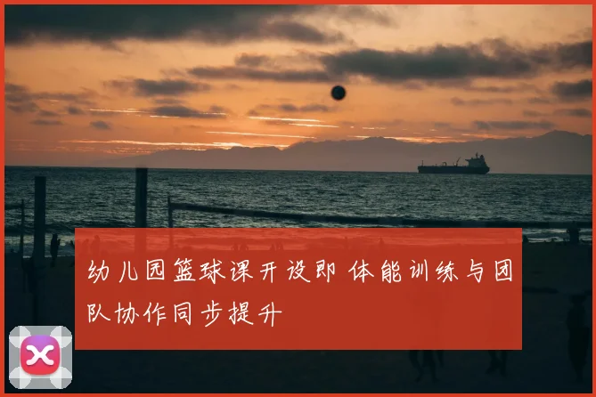 幼儿园篮球课开设即 体能训练与团队协作同步提升