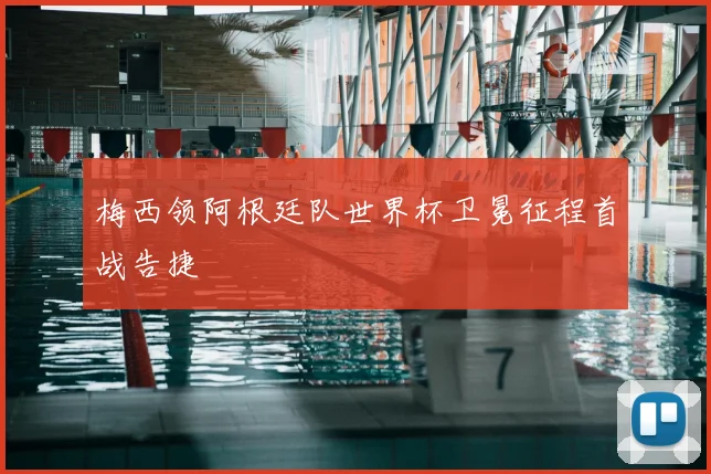 梅西领阿根廷队世界杯卫冕征程首战告捷