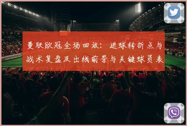 曼联欧冠全场回放:进球转折点与战术复盘及出线前景与关键球员表现点评