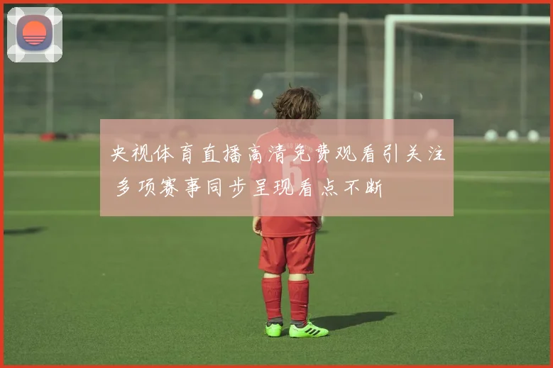 央视体育直播高清免费观看引关注 多项赛事同步呈现看点不断