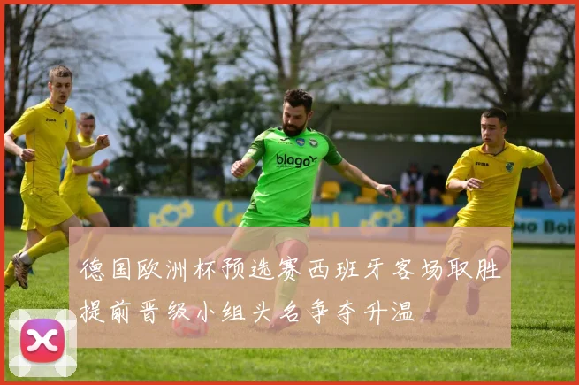 德国欧洲杯预选赛西班牙客场取胜提前晋级小组头名争夺升温