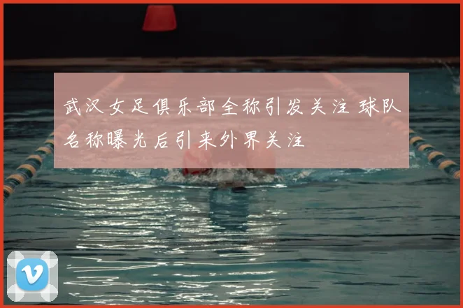 武汉女足俱乐部全称引发关注 球队名称曝光后引来外界关注