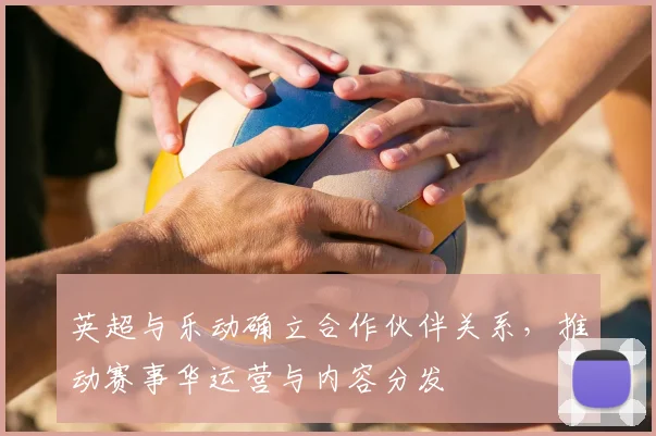 英超与乐动确立合作伙伴关系，推动赛事华运营与内容分发