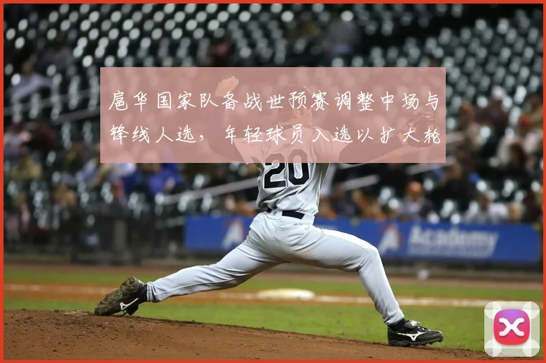 扈华国家队备战世预赛调整中场与锋线人选，年轻球员入选以扩大轮换深度