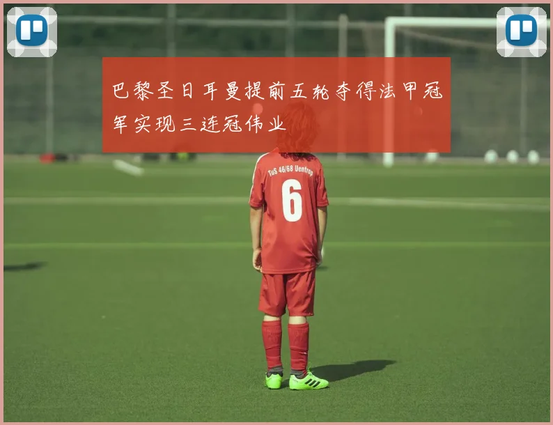 巴黎圣日耳曼提前五轮夺得法甲冠军实现三连冠伟业