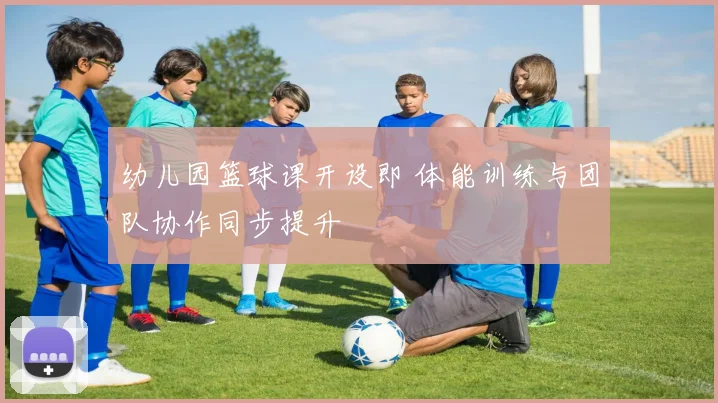 幼儿园篮球课开设即 体能训练与团队协作同步提升