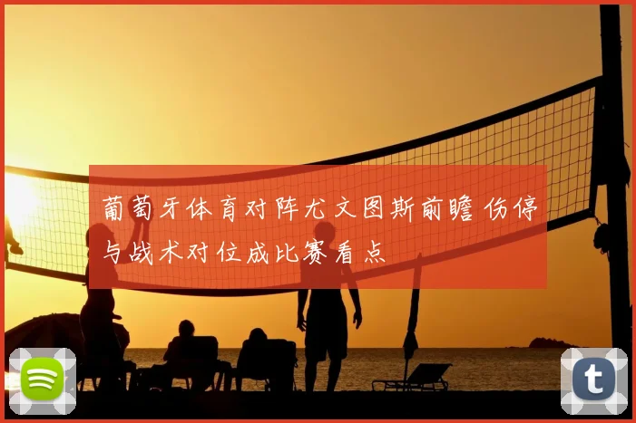 葡萄牙体育对阵尤文图斯前瞻 伤停与战术对位成比赛看点