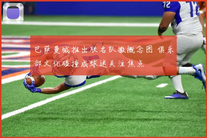 巴萨曼城推出联名队徽概念图 俱乐部文化碰撞成球迷关注焦点