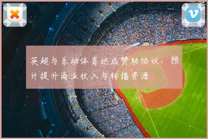 英超与乐动体育达成赞助协议，预计提升商业收入与转播资源