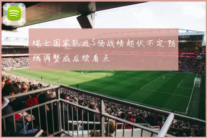 瑞士国家队近5场战绩起伏不定 防线调整成后续看点