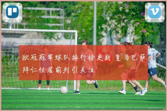 欧冠冠军球队排行榜更新 皇马巴萨拜仁位居前列引关注