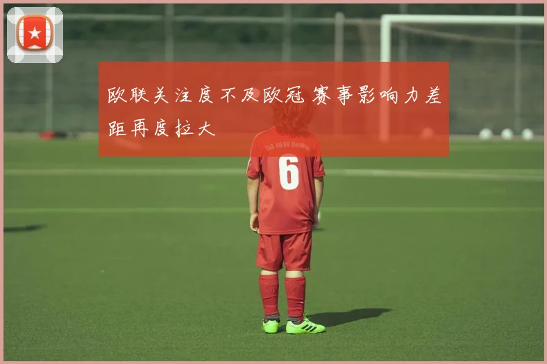 欧联关注度不及欧冠 赛事影响力差距再度拉大