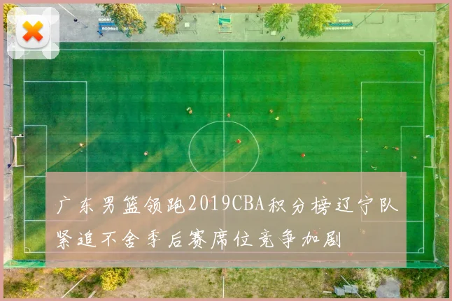 广东男篮领跑2019CBA积分榜辽宁队紧追不舍季后赛席位竞争加剧