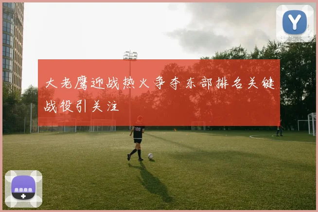 大老鹰迎战热火争夺东部排名关键战役引关注