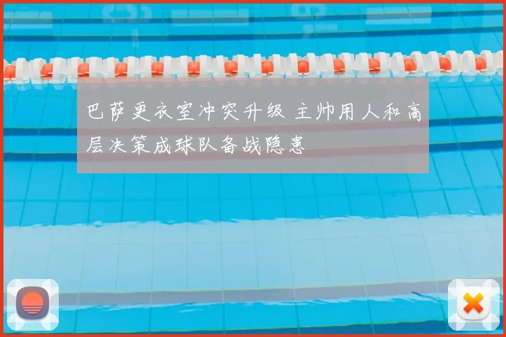 巴萨更衣室冲突升级 主帅用人和高层决策成球队备战隐患