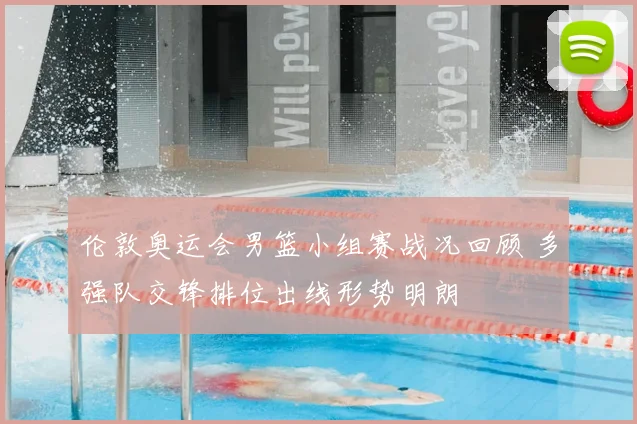 伦敦奥运会男篮小组赛战况回顾 多强队交锋排位出线形势明朗