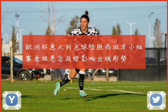欧洲杯意大利点球险胜西班牙小组赛晋级悬念延续影响出线形势