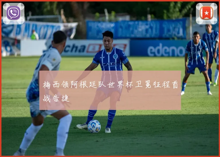 梅西领阿根廷队世界杯卫冕征程首战告捷