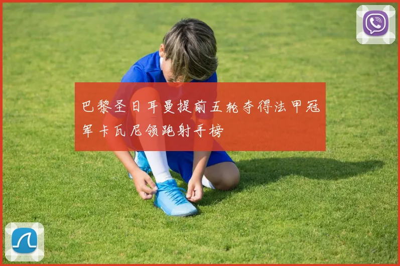 巴黎圣日耳曼提前五轮夺得法甲冠军卡瓦尼领跑射手榜