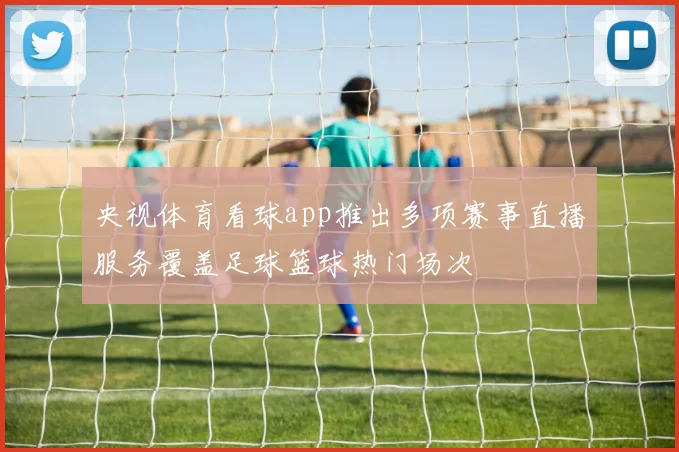央视体育看球app推出多项赛事直播服务覆盖足球篮球热门场次