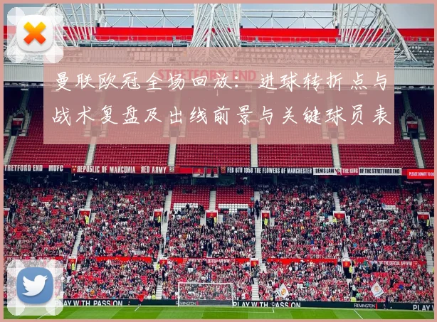 曼联欧冠全场回放：进球转折点与战术复盘及出线前景与关键球员表现点评