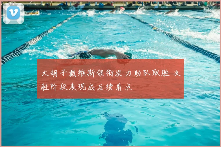 大胡子戴维斯领衔发力助队取胜 决胜阶段表现成后续看点