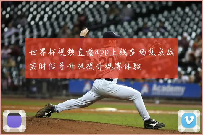 世界杯视频直播app上线多场焦点战实时信号升级提升观赛体验