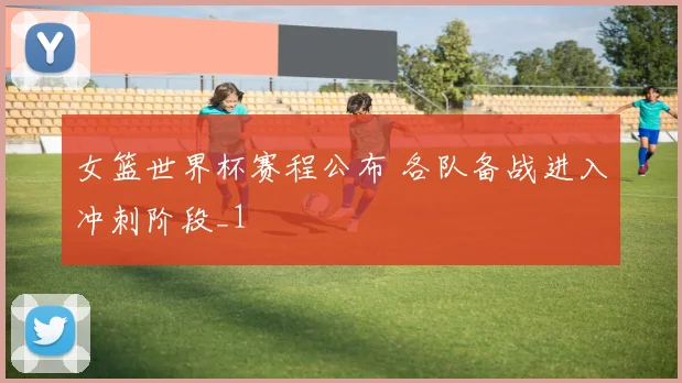 女篮世界杯赛程公布 各队备战进入冲刺阶段_1