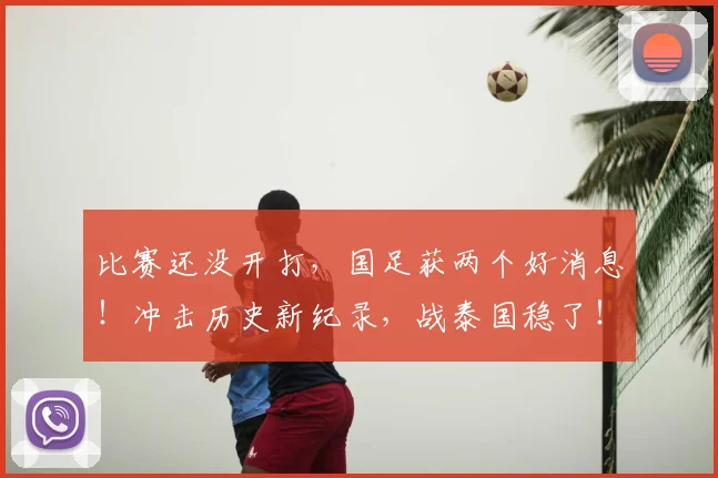 比赛还没开打,国足获两个好消息!冲击历史新纪录,战泰国稳了!