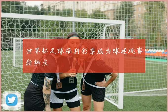 世界杯足球福利彩票成为球迷观赛新热点